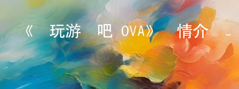 陳訓如的動漫綜藝大全,《來玩游戲吧 OVA》詳情介紹_來玩游戲吧 OVA已完結在線觀看_來玩游戲吧 OVA迅雷下載_日漫